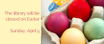 The Library is closed for Easter - Sunday, April 5 2015